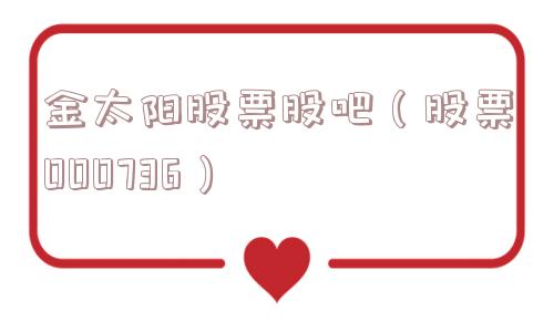 金太阳股票股吧(股票000736) 金太阳股票股吧(股票000736)