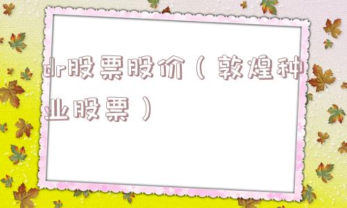 dr股票股价（敦煌种业股票）
