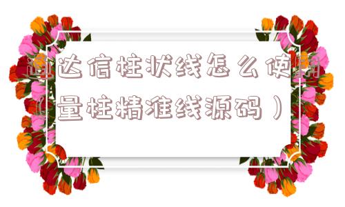 通达信柱状线怎么使用（量柱精准线源码）