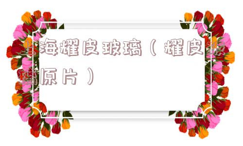 上海耀皮玻璃(耀皮玻璃原片) 上海耀皮玻璃(耀皮玻璃原片)