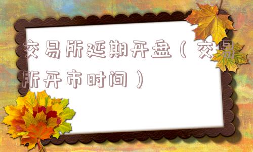 交易所延期开盘（交易所开市时间）