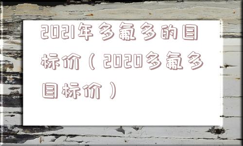 2021年多氟多的目标价(2020多氟多目标价) 2021年多氟多的目标价(2020多氟多目标价)