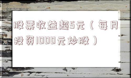 股票收益超5元(每月投资1000元炒股) 股票收益超5元(每月投资1000元炒股)