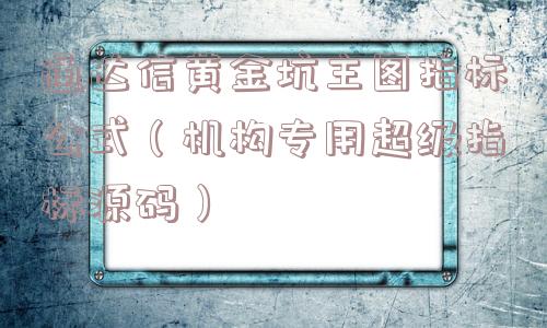 通达信黄金坑主图指标公式(机构专用超级指标源码) 通达信黄金坑主图指标公式(机构专用超级指标源码)