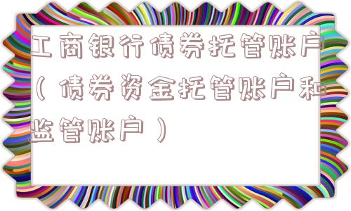 工商银行债券托管账户(债券资金托管账户和监管账户) 工商银行债券托管账户(债券资金托管账户和监管账户)