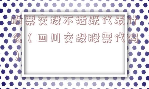 股票交投不活跃代表什么(四川交投股票代码) 股票交投不活跃代表什么(四川交投股票代码)