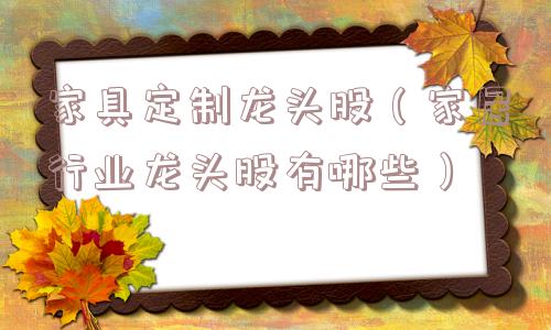 家具定制龙头股(家居行业龙头股有哪些) 家具定制龙头股(家居行业龙头股有哪些)