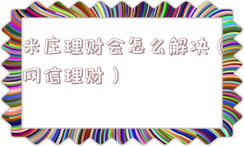 米庄理财会怎么解决(网信理财) 米庄理财会怎么解决(网信理财)