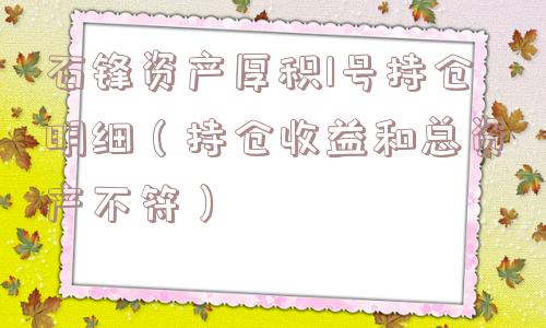 石锋资产厚积1号持仓明细（持仓收益和总资产不符）