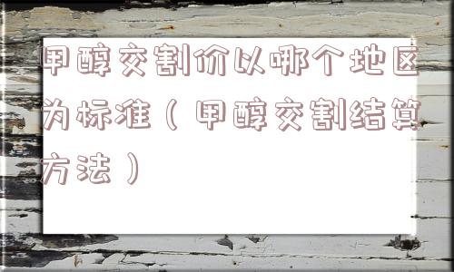 甲醇交割价以哪个地区为标准（甲醇交割结算方法）