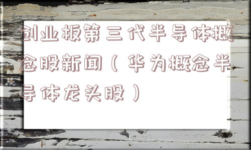 创业板第三代半导体概念股新闻（华为概念半导体龙头股）