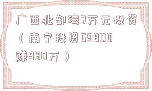广西北部湾7万元投资(南宁投资69800赚980万) 广西北部湾7万元投资(南宁投资69800赚980万)