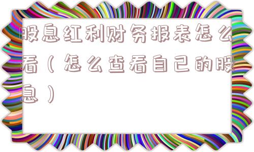 股息红利财务报表怎么看(怎么查看自己的股息) 股息红利财务报表怎么看(怎么查看自己的股息)