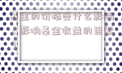 基金的价格受什么影响（影响基金收益的因素）