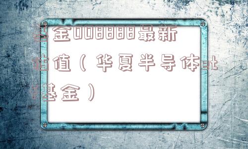 基金008888最新估值(华夏半导体etf基金) 基金008888最新估值(华夏半导体etf基金)