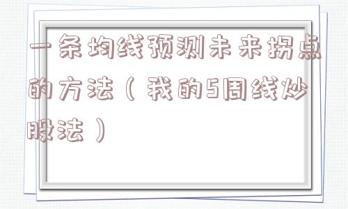 一条均线预测未来拐点的方法(我的5周线炒股法) 一条均线预测未来拐点的方法(我的5周线炒股法)