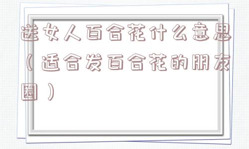 送女人百合花什么意思（适合发百合花的朋友圈）