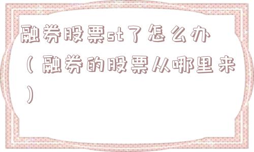 融券股票st了怎么办(融券的股票从哪里来) 融券股票st了怎么办(融券的股票从哪里来)