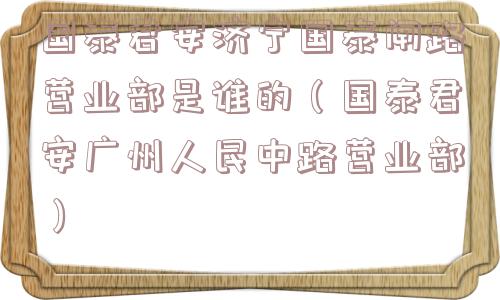 国泰君安济宁国泰闸路营业部是谁的（国泰君安广州人民中路营业部）