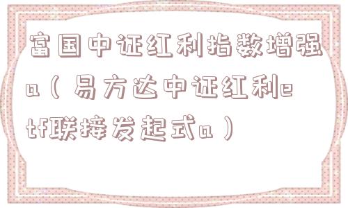 富国中证红利指数增强a（易方达中证红利etf联接发起式a）