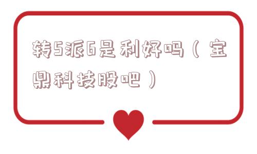转5派6是利好吗(宝鼎科技股吧) 转5派6是利好吗(宝鼎科技股吧)