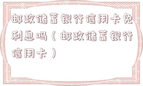 邮政储蓄银行信用卡免利息吗(邮政储蓄银行信用卡) 邮政储蓄银行信用卡免利息吗(邮政储蓄银行信用卡)