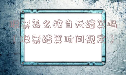 股票怎么按当天结算吗（股票结算时间规定）