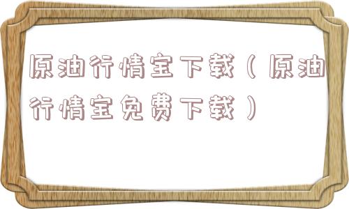 原油行情宝下载(原油行情宝免费下载) 原油行情宝下载(原油行情宝免费下载)