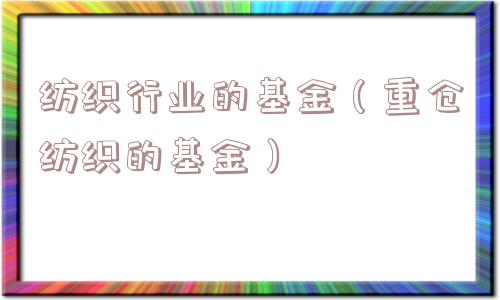 纺织行业的基金（重仓纺织的基金）