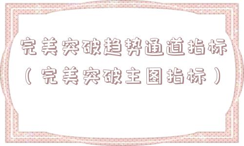 完美突破趋势通道指标(完美突破主图指标) 完美突破趋势通道指标(完美突破主图指标)