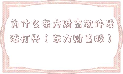 为什么东方财富软件没法打开(东方财富股) 为什么东方财富软件没法打开(东方财富股)