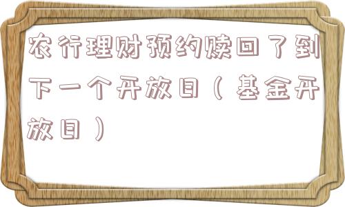 农行理财预约赎回了到下一个开放日(基金开放日) 农行理财预约赎回了到下一个开放日(基金开放日)
