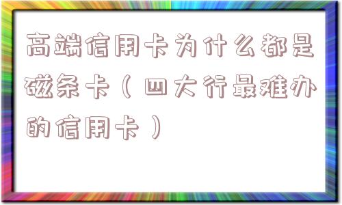 高端信用卡为什么都是磁条卡(四大行最难办的信用卡) 高端信用卡为什么都是磁条卡(四大行最难办的信用卡)