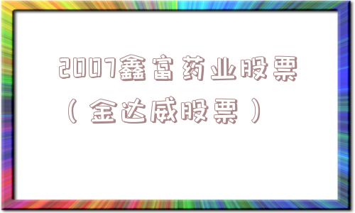 2007鑫富药业股票(金达威股票) 2007鑫富药业股票(金达威股票)