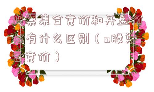 股票集合竞价和开盘价格有什么区别(a股集合竞价) 股票集合竞价和开盘价格有什么区别(a股集合竞价)