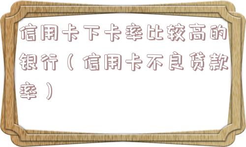 信用卡下卡率比较高的银行（信用卡不良贷款率）