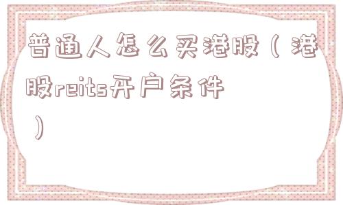 普通人怎么买港股(港股reits开户条件) 普通人怎么买港股(港股reits开户条件)