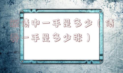 新债中一手是多少(债券一手是多少张) 新债中一手是多少(债券一手是多少张)