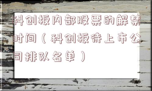 科创板内部股票的解禁时间(科创板待上市公司排队名单) 科创板内部股票的解禁时间(科创板待上市公司排队名单)