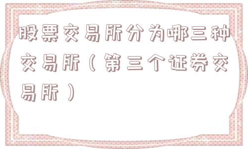 股票交易所分为哪三种交易所（第三个证券交易所）