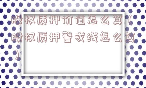 股权质押价值怎么算(股权质押警戒线怎么算) 股权质押价值怎么算(股权质押警戒线怎么算)