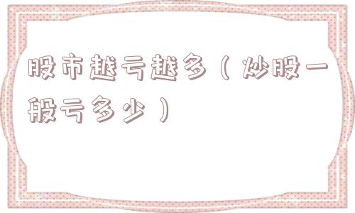 股市越亏越多（炒股一般亏多少）