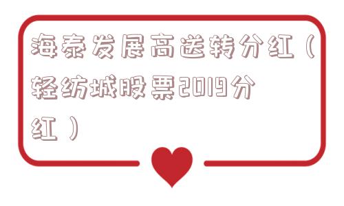 海泰发展高送转分红(轻纺城股票2019分红) 海泰发展高送转分红(轻纺城股票2019分红)