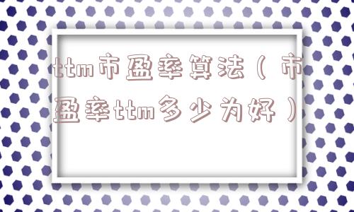 ttm市盈率算法（市盈率ttm多少为好）
