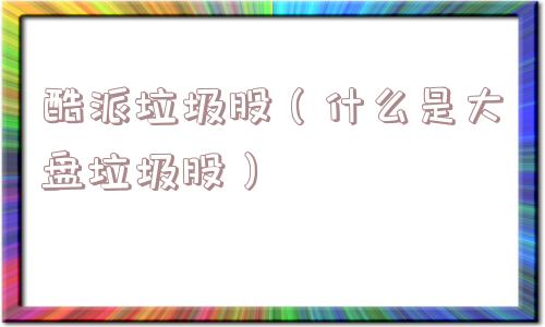 酷派垃圾股（什么是大盘垃圾股）