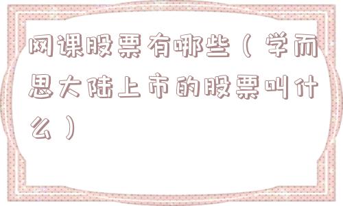 网课股票有哪些(学而思大陆上市的股票叫什么) 网课股票有哪些(学而思大陆上市的股票叫什么)