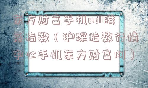 东方财富手机adl腾落指数（沪深指数行情中心手机东方财富网）