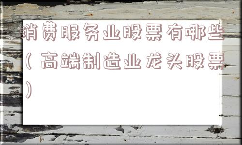 消费服务业股票有哪些(高端制造业龙头股票) 消费服务业股票有哪些(高端制造业龙头股票)