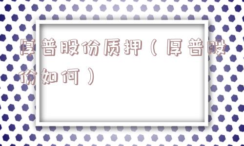 厚普股份质押(厚普股份如何) 厚普股份质押(厚普股份如何)
