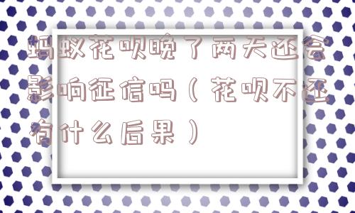 蚂蚁花呗晚了两天还会影响征信吗(花呗不还有什么后果) 蚂蚁花呗晚了两天还会影响征信吗(花呗不还有什么后果)